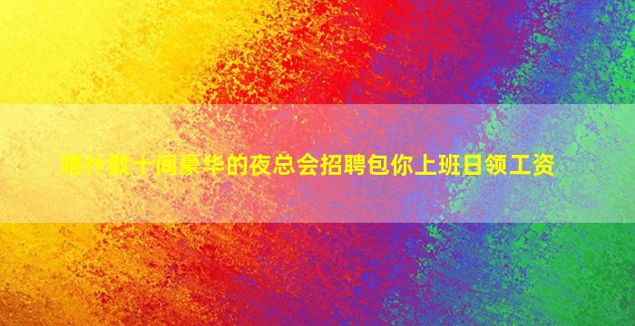 喀什数十间豪华的夜总会招聘包你上班日领工资
